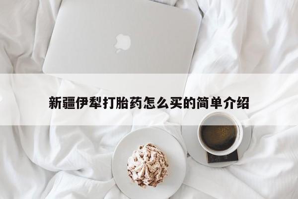 网上哪里买打胎药新疆伊犁打胎药怎么买的简单介绍