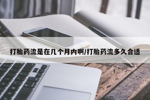 网上哪里买打胎药打胎药流是在几个月内啊/打胎药流多久合适