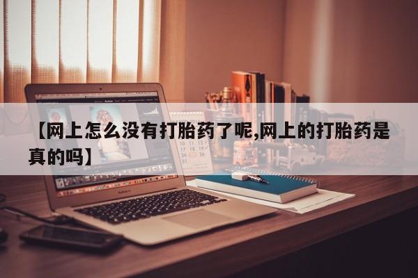 网上哪里买打胎药【网上怎么没有打胎药了呢,网上的打胎药是真的吗】
