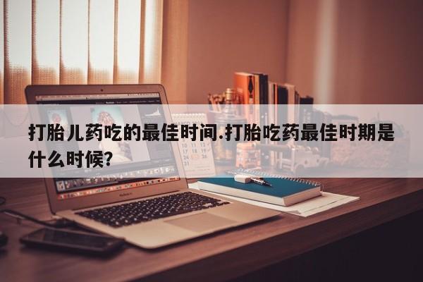 网上哪里买打胎药打胎儿药吃的最佳时间.打胎吃药最佳时期是什么时候？