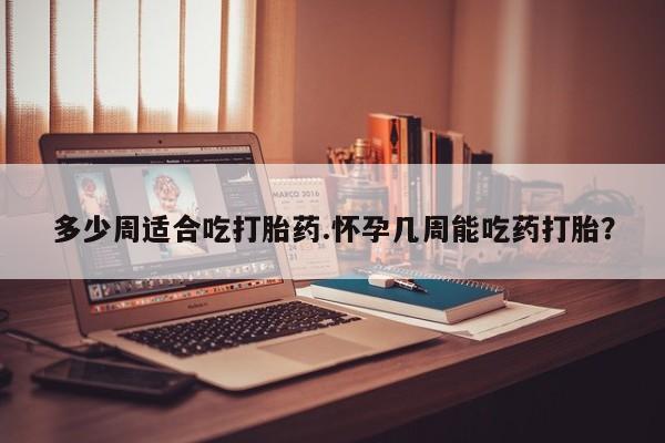 网上哪里买打胎药多少周适合吃打胎药.怀孕几周能吃药打胎？