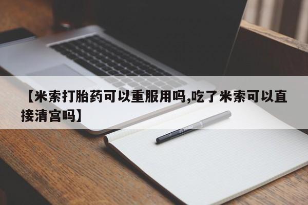 网上哪里买打胎药【米索打胎药可以重服用吗,吃了米索可以直接清宫吗】