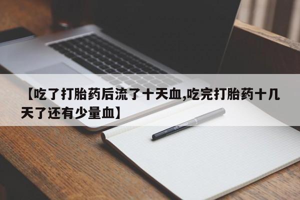 网上哪里买打胎药【吃了打胎药后流了十天血,吃完打胎药十几天了还有少量血】