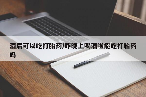 网上哪里买打胎药酒后可以吃打胎药/昨晚上喝酒啦能吃打胎药吗