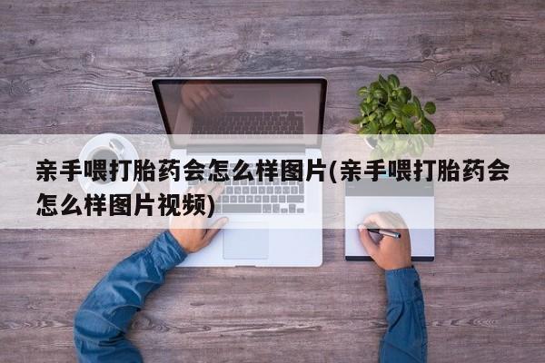 网上哪里买打胎药亲手喂打胎药会怎么样图片(亲手喂打胎药会怎么样图片视频)