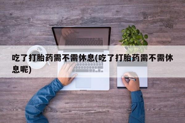 网上哪里买打胎药吃了打胎药需不需休息(吃了打胎药需不需休息呢)