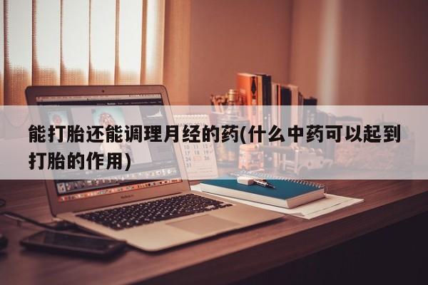 网上哪里买打胎药能打胎还能调理月经的药(什么中药可以起到打胎的作用)