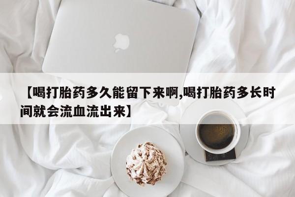网上哪里买打胎药【喝打胎药多久能留下来啊,喝打胎药多长时间就会流血流出来】