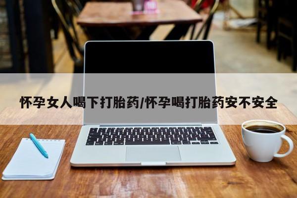 网上哪里买打胎药怀孕女人喝下打胎药/怀孕喝打胎药安不安全
