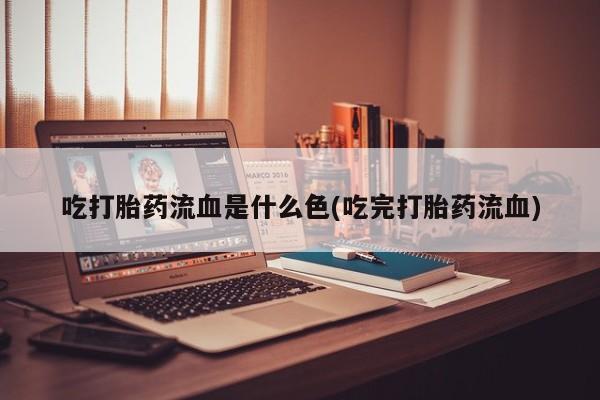 网上哪里买打胎药吃打胎药流血是什么色(吃完打胎药流血)