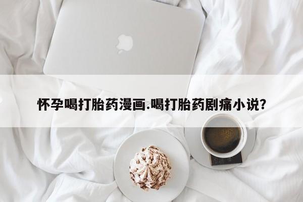 网上哪里买打胎药怀孕喝打胎药漫画.喝打胎药剧痛小说？