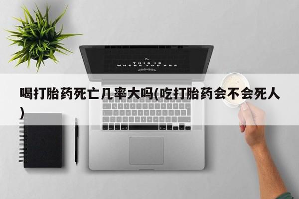 网上哪里买打胎药喝打胎药死亡几率大吗(吃打胎药会不会死人)