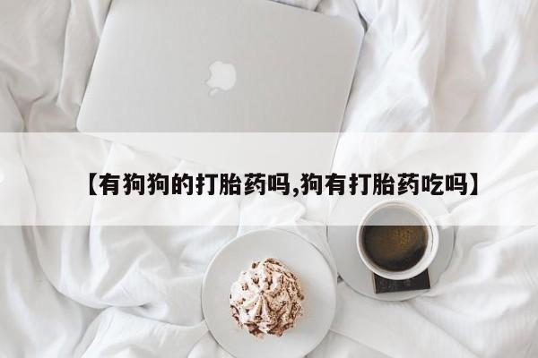 网上哪里买打胎药【有狗狗的打胎药吗,狗有打胎药吃吗】