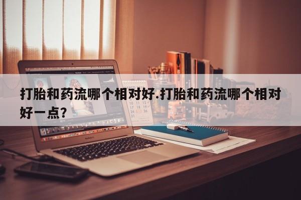 网上哪里买打胎药打胎和药流哪个相对好.打胎和药流哪个相对好一点？