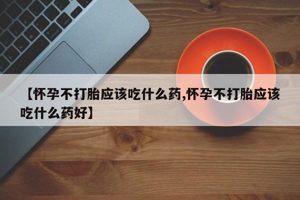 网上哪里买打胎药【怀孕不打胎应该吃什么药,怀孕不打胎应该吃什么药好】