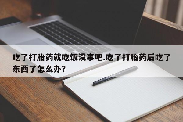 网上哪里买打胎药吃了打胎药就吃饭没事吧.吃了打胎药后吃了东西了怎么办？
