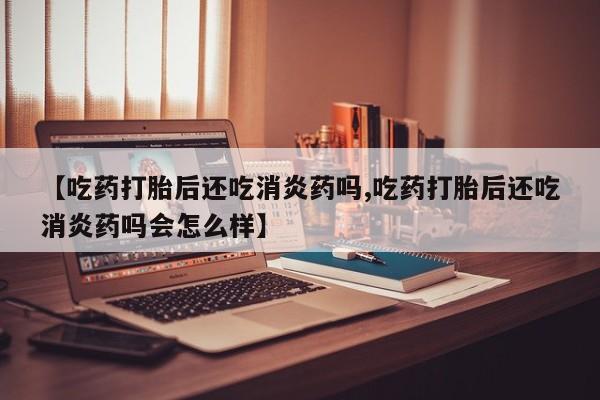 网上哪里买打胎药【吃药打胎后还吃消炎药吗,吃药打胎后还吃消炎药吗会怎么样】