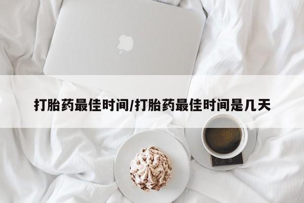 网上哪里买打胎药打胎药最佳时间/打胎药最佳时间是几天