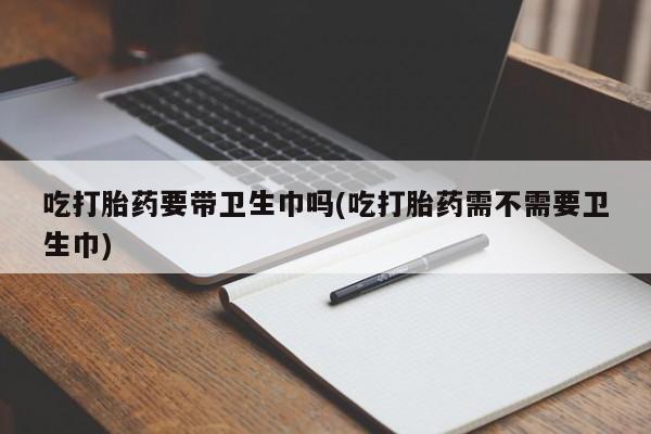 网上哪里买打胎药吃打胎药要带卫生巾吗(吃打胎药需不需要卫生巾)