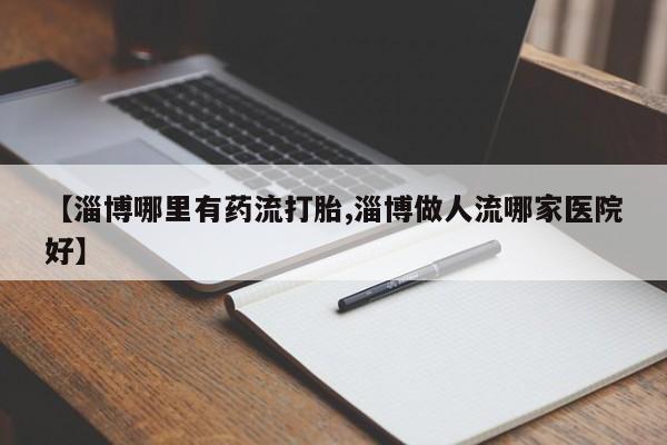 网上哪里买打胎药【淄博哪里有药流打胎,淄博做人流哪家医院好】