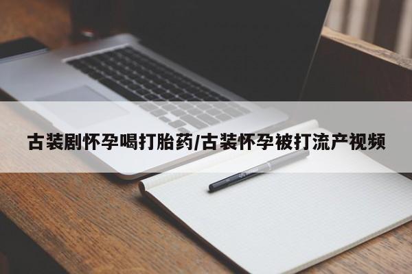 网上哪里买打胎药古装剧怀孕喝打胎药/古装怀孕被打流产视频