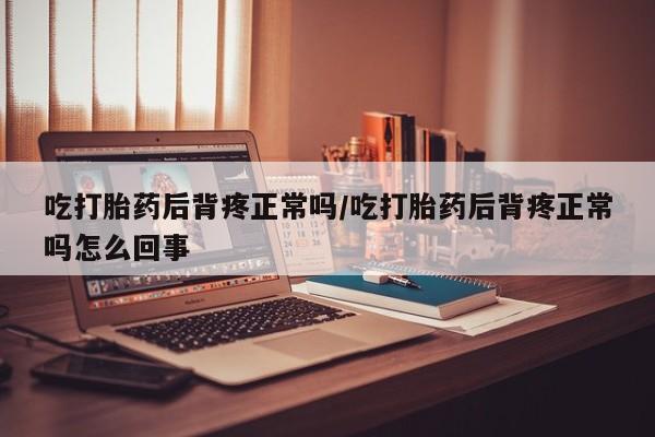 网上哪里买打胎药吃打胎药后背疼正常吗/吃打胎药后背疼正常吗怎么回事