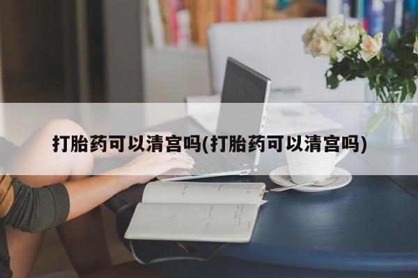 网上哪里买打胎药打胎药可以清宫吗(打胎药可以清宫吗)