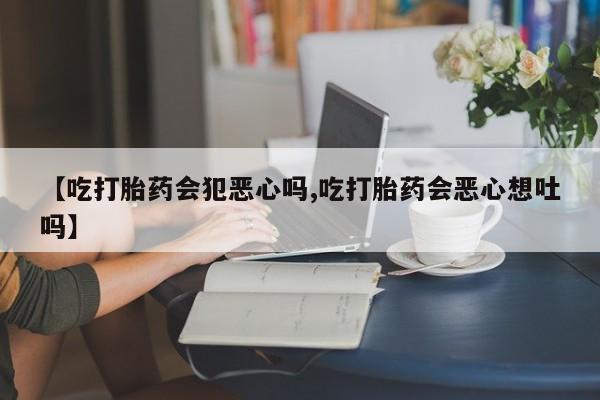 网上哪里买打胎药【吃打胎药会犯恶心吗,吃打胎药会恶心想吐吗】