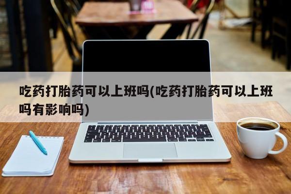 网上哪里买打胎药吃药打胎药可以上班吗(吃药打胎药可以上班吗有影响吗)