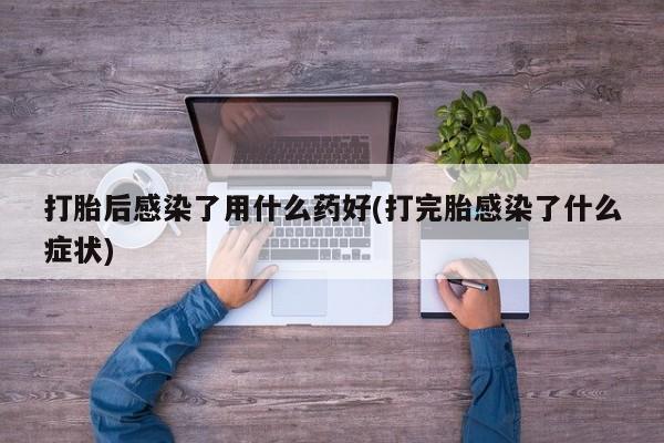 网上哪里买打胎药打胎后感染了用什么药好(打完胎感染了什么症状)