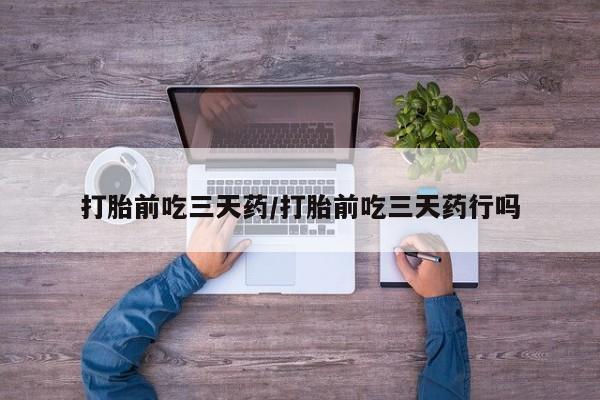 网上哪里买打胎药打胎前吃三天药/打胎前吃三天药行吗