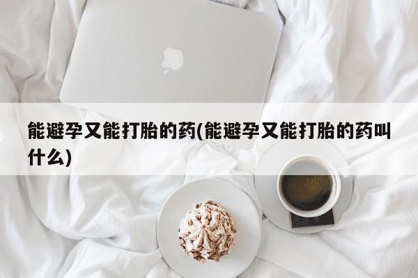 网上哪里买打胎药能避孕又能打胎的药(能避孕又能打胎的药叫什么)