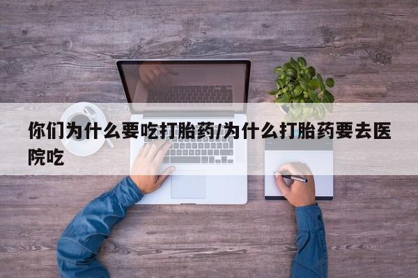 网上哪里买打胎药你们为什么要吃打胎药/为什么打胎药要去医院吃