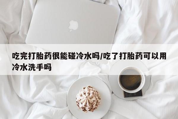 网上哪里买打胎药吃完打胎药很能碰冷水吗/吃了打胎药可以用冷水洗手吗