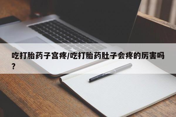 网上哪里买打胎药吃打胎药子宫疼/吃打胎药肚子会疼的厉害吗?