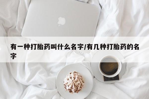 网上哪里买打胎药有一种打胎药叫什么名字/有几种打胎药的名字