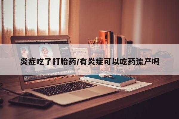 网上哪里买打胎药炎症吃了打胎药/有炎症可以吃药流产吗