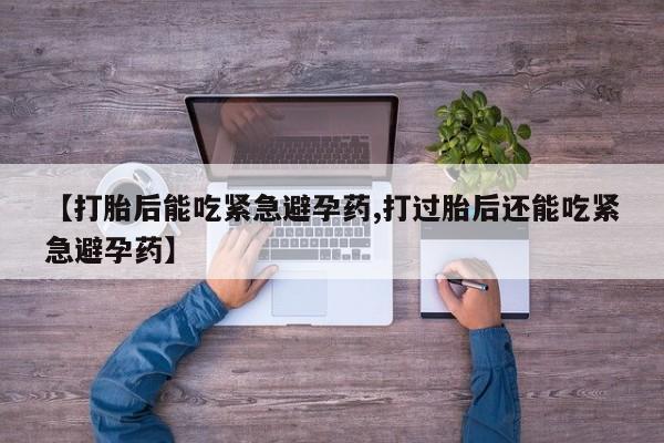 网上哪里买打胎药【打胎后能吃紧急避孕药,打过胎后还能吃紧急避孕药】
