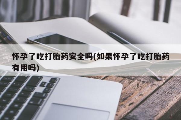 网上哪里买打胎药怀孕了吃打胎药安全吗(如果怀孕了吃打胎药有用吗)