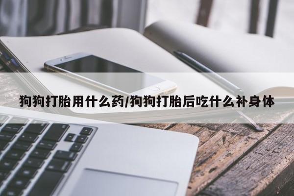 网上哪里买打胎药狗狗打胎用什么药/狗狗打胎后吃什么补身体