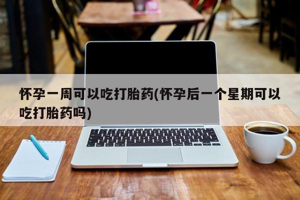 网上哪里买打胎药怀孕一周可以吃打胎药(怀孕后一个星期可以吃打胎药吗)