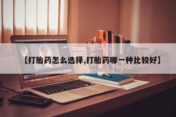 网上哪里买打胎药【打胎药怎么选择,打胎药哪一种比较好】