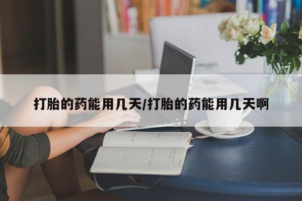 网上哪里买打胎药打胎的药能用几天/打胎的药能用几天啊