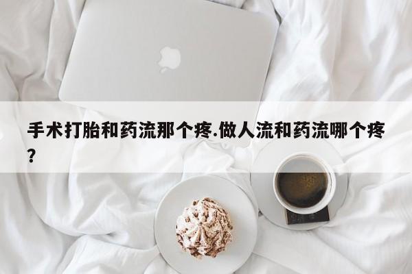 网上哪里买打胎药手术打胎和药流那个疼.做人流和药流哪个疼？