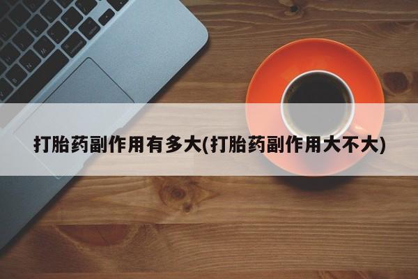 网上哪里买打胎药打胎药副作用有多大(打胎药副作用大不大)