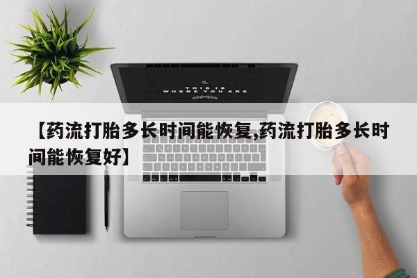 网上哪里买打胎药【药流打胎多长时间能恢复,药流打胎多长时间能恢复好】