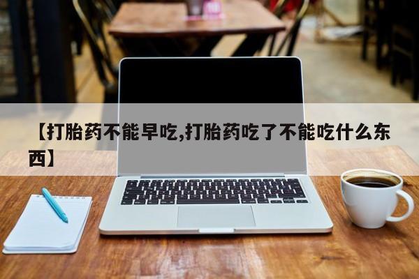 网上哪里买打胎药【打胎药不能早吃,打胎药吃了不能吃什么东西】