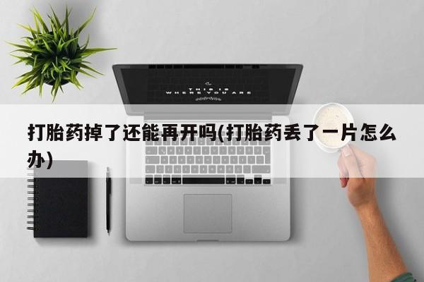 网上哪里买打胎药打胎药掉了还能再开吗(打胎药丢了一片怎么办)