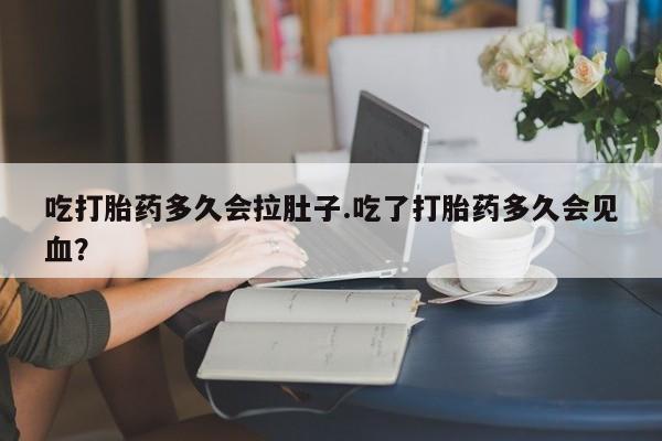 网上哪里买打胎药吃打胎药多久会拉肚子.吃了打胎药多久会见血？