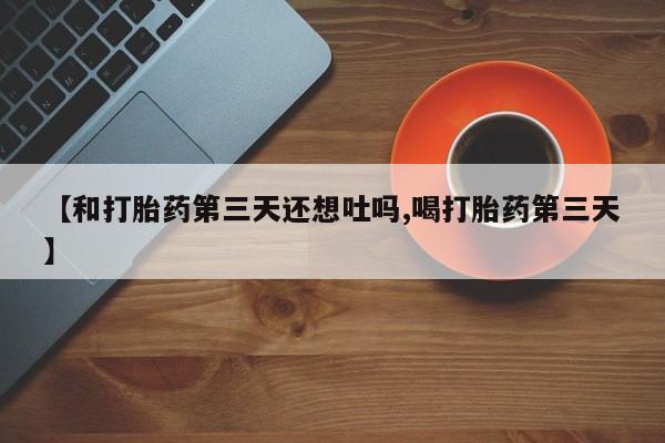 网上哪里买打胎药【和打胎药第三天还想吐吗,喝打胎药第三天】